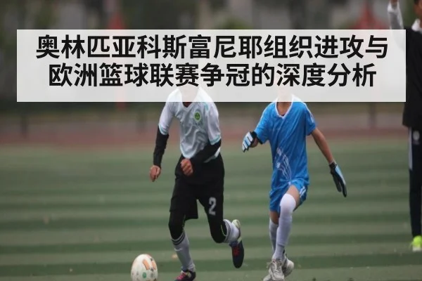奥林匹亚科斯富尼耶组织进攻与欧洲篮球联赛争冠的深度分析