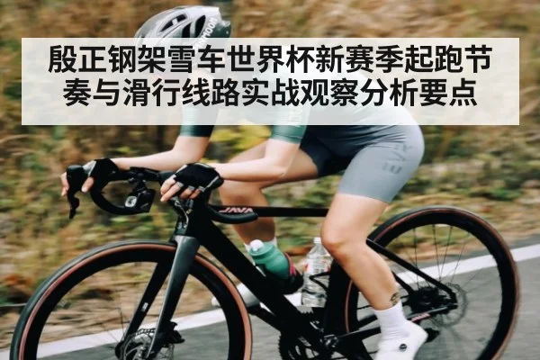 殷正钢架雪车世界杯新赛季起跑节奏与滑行线路实战观察分析要点