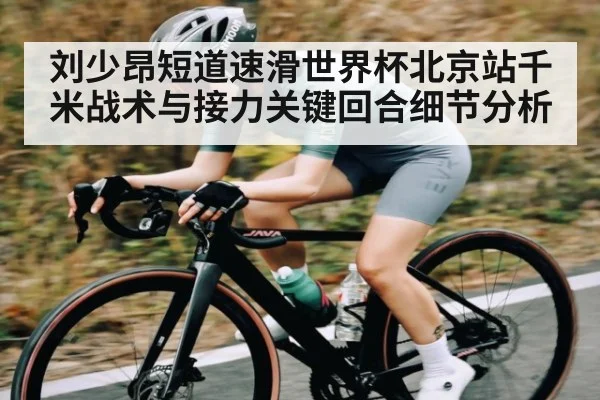 刘少昂短道速滑世界杯北京站千米战术与接力关键回合细节分析