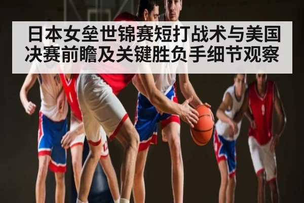 日本女垒世锦赛短打战术与美国决赛前瞻及关键胜负手细节观察